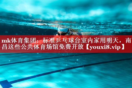mk体育集团：标准乒乓球台室内家用明天，南昌这些公共体育场馆免费开放