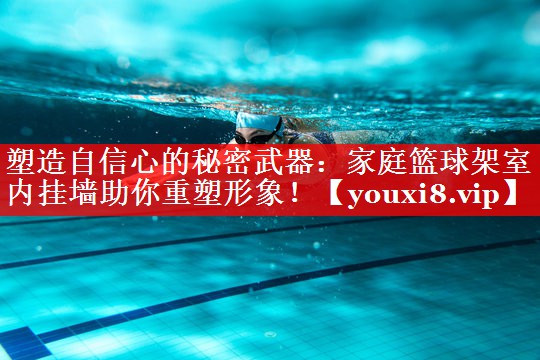 塑造自信心的秘密武器：家庭篮球架室内挂墙助你重塑形象！