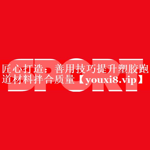 匠心打造：善用技巧提升塑胶跑道材料拌合质量