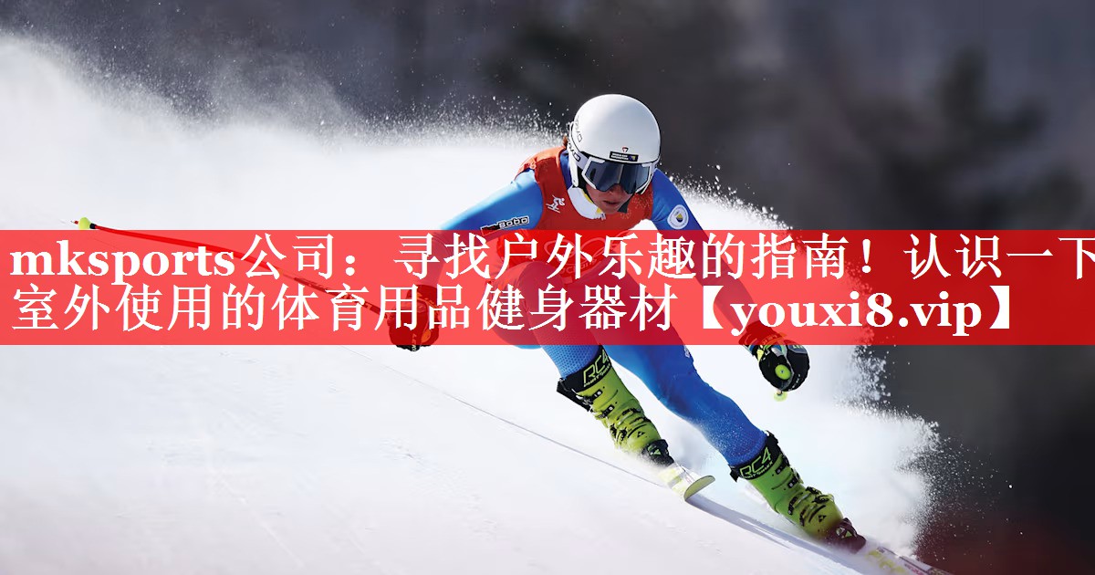 mksports公司：寻找户外乐趣的指南！认识一下室外使用的体育用品健身器材