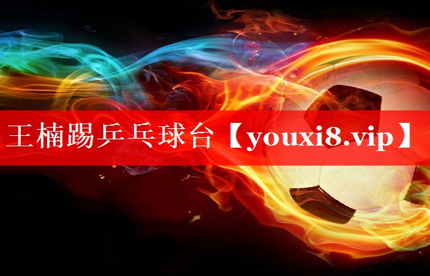 王楠踢乒乓球台