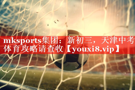 mksports集团：新初三，天津中考体育攻略请查收