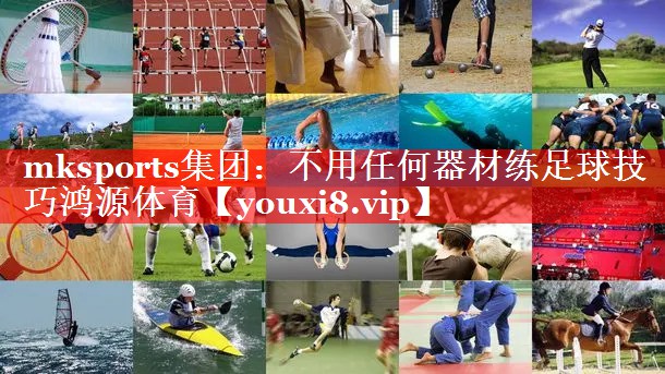 mksports集团：不用任何器材练足球技巧鸿源体育