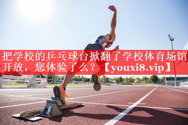 把学校的乒乓球台掀翻了学校体育场馆开放，您体验了么？