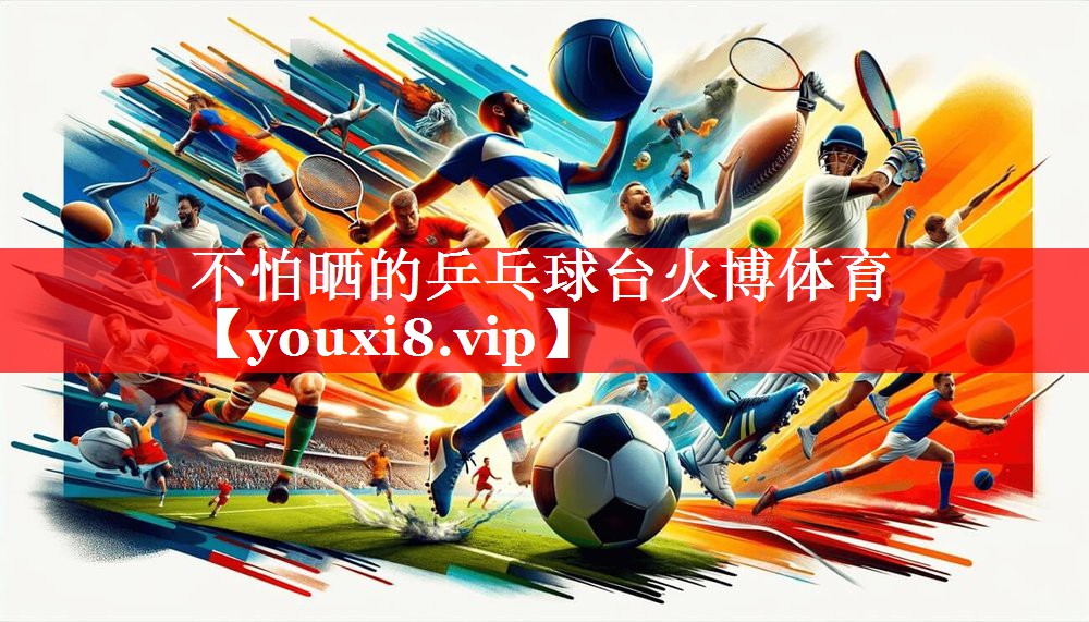 不怕晒的乒乓球台火博体育