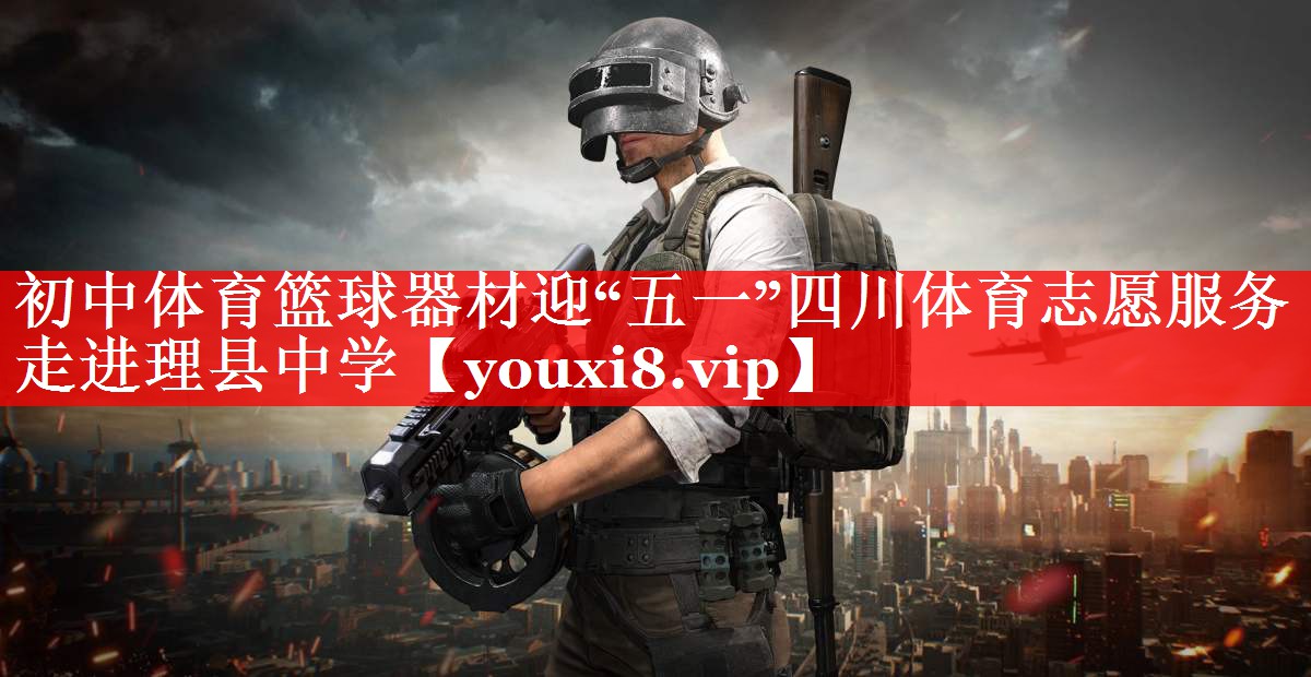 初中体育篮球器材迎“五一”四川体育志愿服务走进理县中学