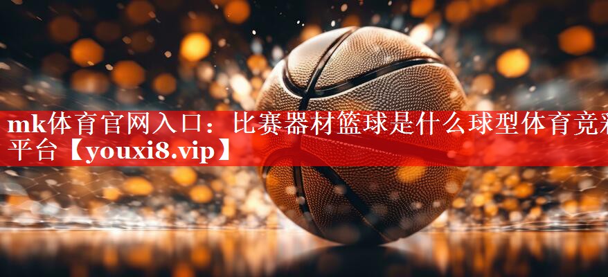 mk体育官网入口：比赛器材篮球是什么球型体育竞彩平台