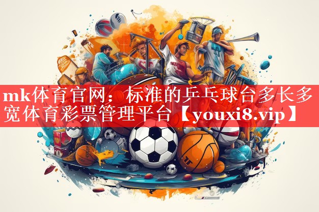 mk体育官网：标准的乒乓球台多长多宽体育彩票管理平台