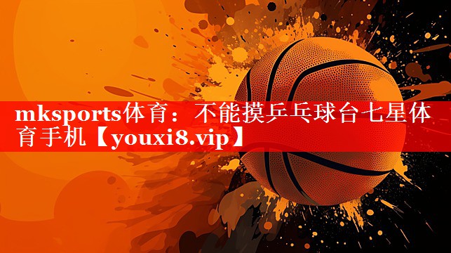 mksports体育：不能摸乒乓球台七星体育手机