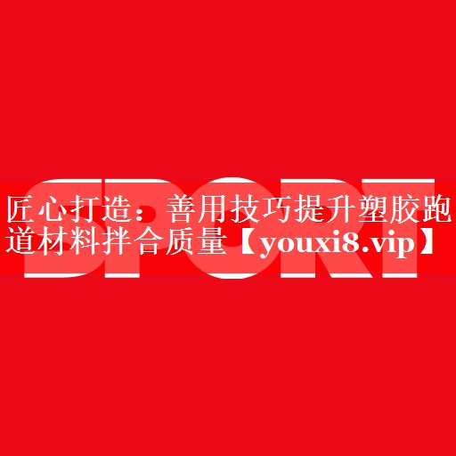 匠心打造:善用技巧提升塑胶跑道材料拌合质量 匠心打造:善用技巧提升塑胶跑道材料拌合质量