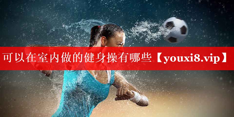 可以在室内做的健身操有哪些 可以在室内做的健身操有哪些