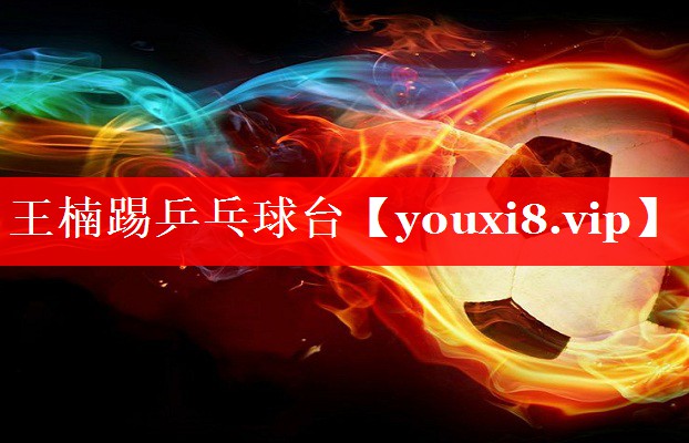 王楠踢乒乓球台 王楠踢乒乓球台