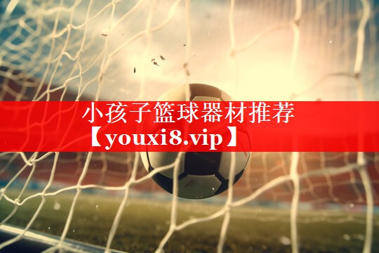 小孩子篮球器材推荐 小孩子篮球器材推荐
