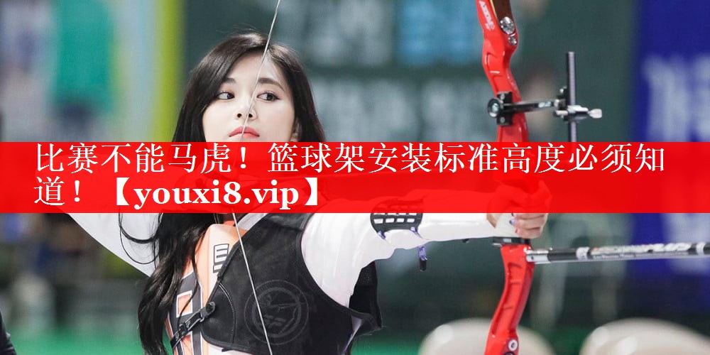 比赛不能马虎!篮球架安装标准高度必须知道! 比赛不能马虎!篮球架安装标准高度必须知道!