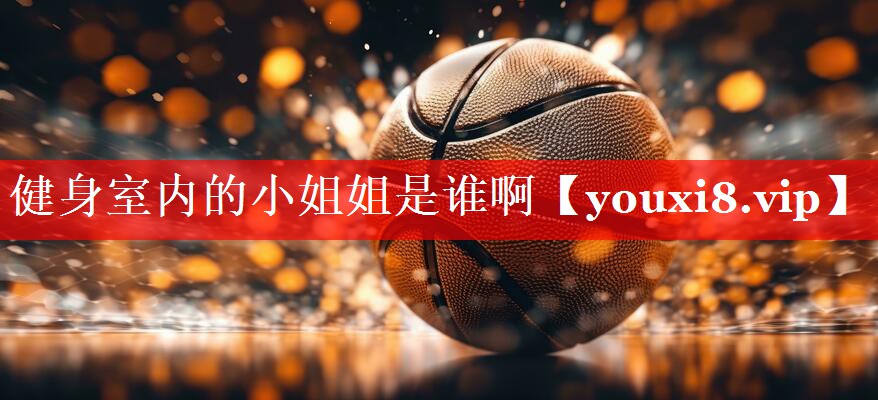 健身室内的小姐姐是谁啊 健身室内的小姐姐是谁啊